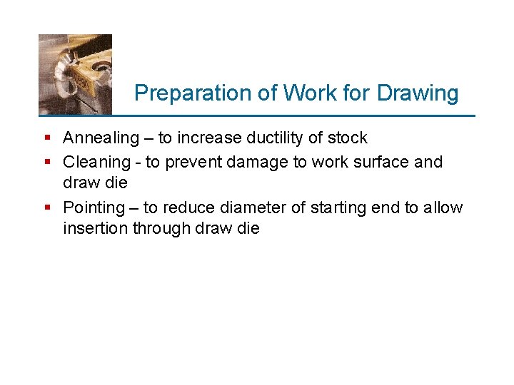 Preparation of Work for Drawing § Annealing – to increase ductility of stock §