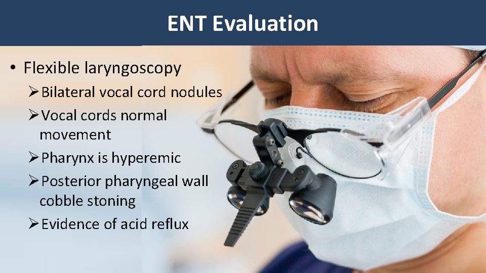 ENT Evaluation • Flexible laryngoscopy ØBilateral vocal cord nodules ØVocal cords normal movement ØPharynx