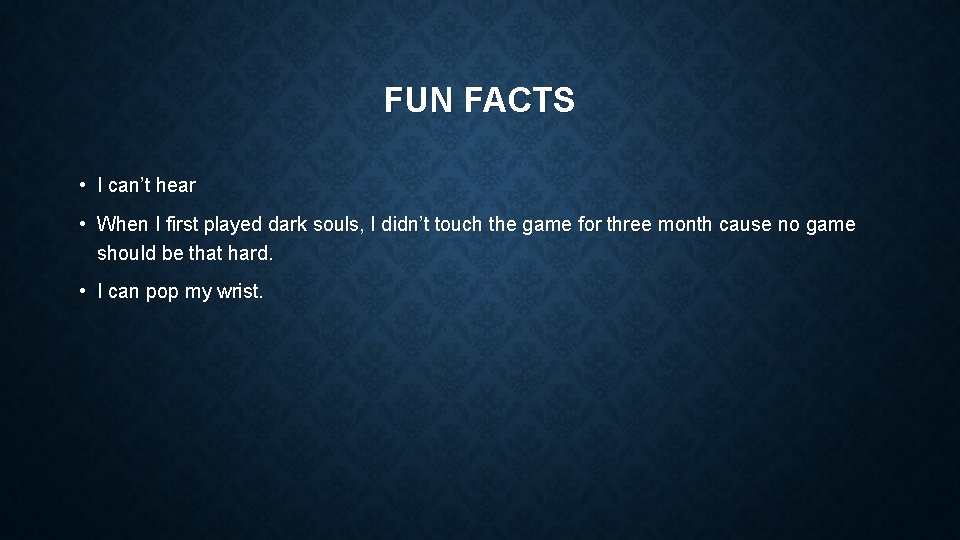 FUN FACTS • I can’t hear • When I first played dark souls, I