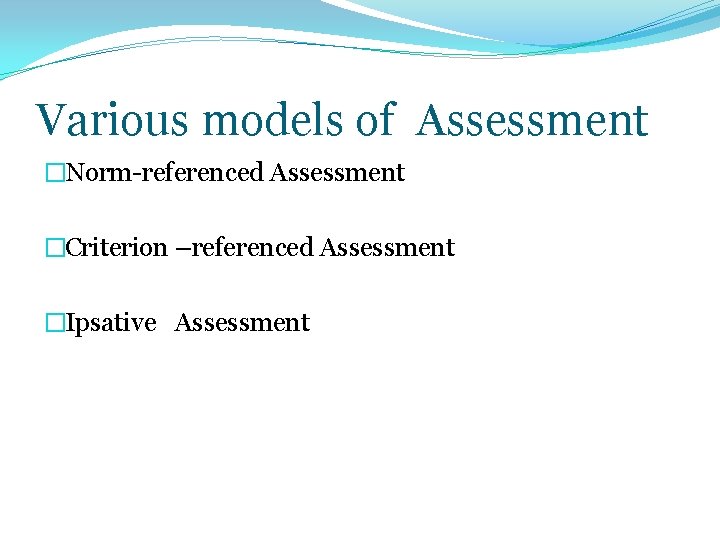 Various models of Assessment �Norm-referenced Assessment �Criterion –referenced Assessment �Ipsative Assessment 