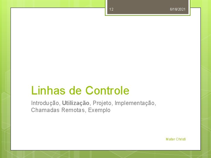 12 6/16/2021 Linhas de Controle Introdução, Utilização, Projeto, Implementação, Chamadas Remotas, Exemplo Mater Christi