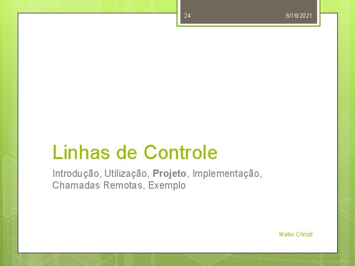 24 6/16/2021 Linhas de Controle Introdução, Utilização, Projeto, Implementação, Chamadas Remotas, Exemplo Mater Christi