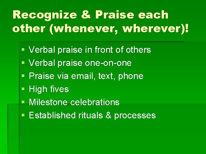 Recognize & Praise each other (whenever, wherever)! § § § Verbal praise in front