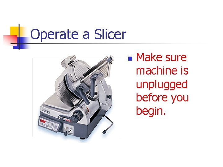 Operate a Slicer n Make sure machine is unplugged before you begin. 
