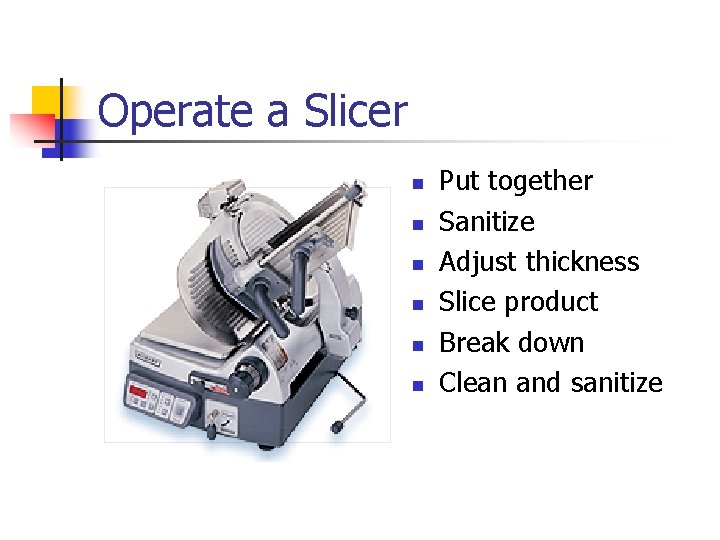 Operate a Slicer n n n Put together Sanitize Adjust thickness Slice product Break