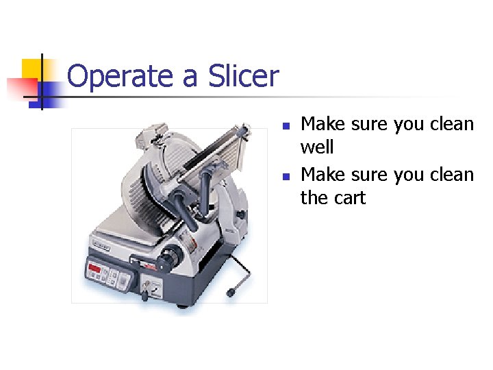 Operate a Slicer n n Make sure you clean well Make sure you clean