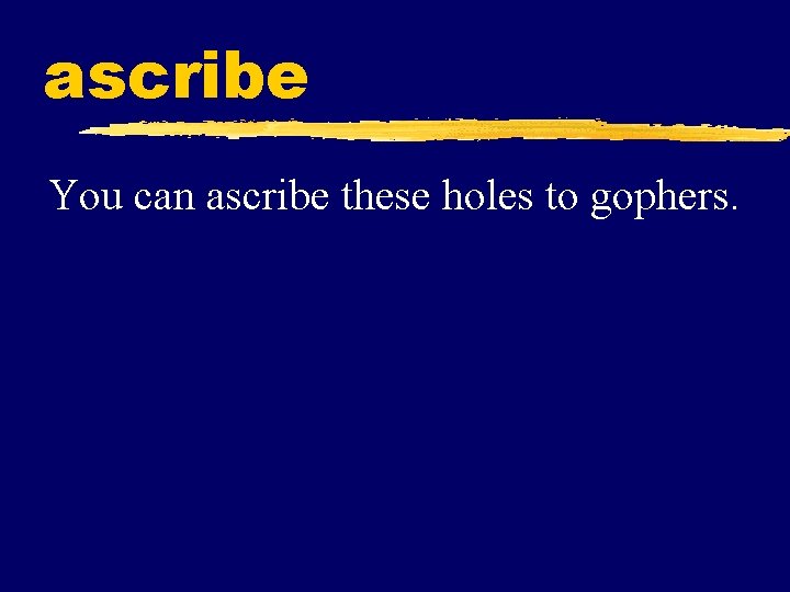 ascribe You can ascribe these holes to gophers. 