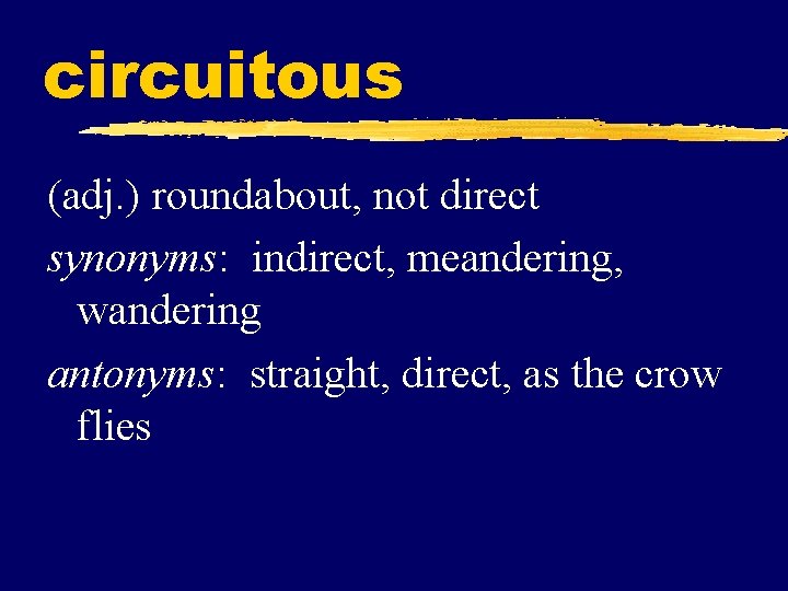 circuitous (adj. ) roundabout, not direct synonyms: indirect, meandering, wandering antonyms: straight, direct, as