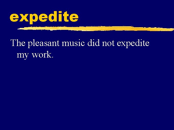 expedite The pleasant music did not expedite my work. 