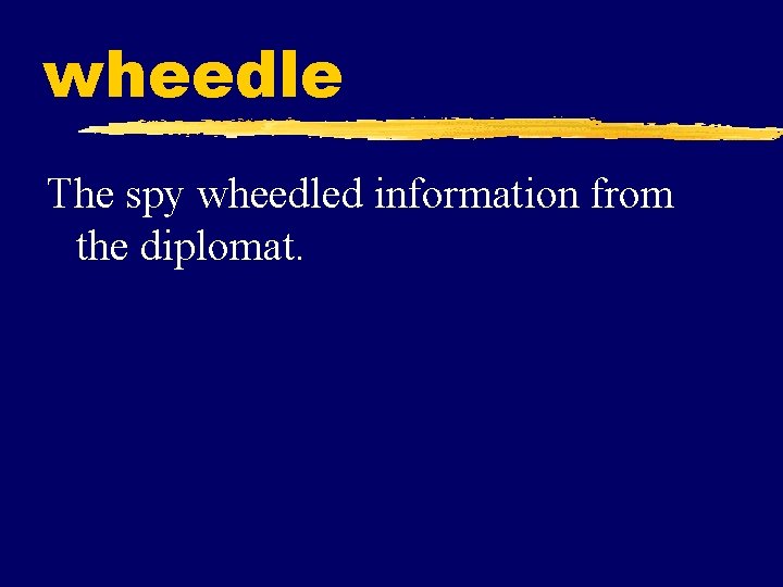 wheedle The spy wheedled information from the diplomat. 