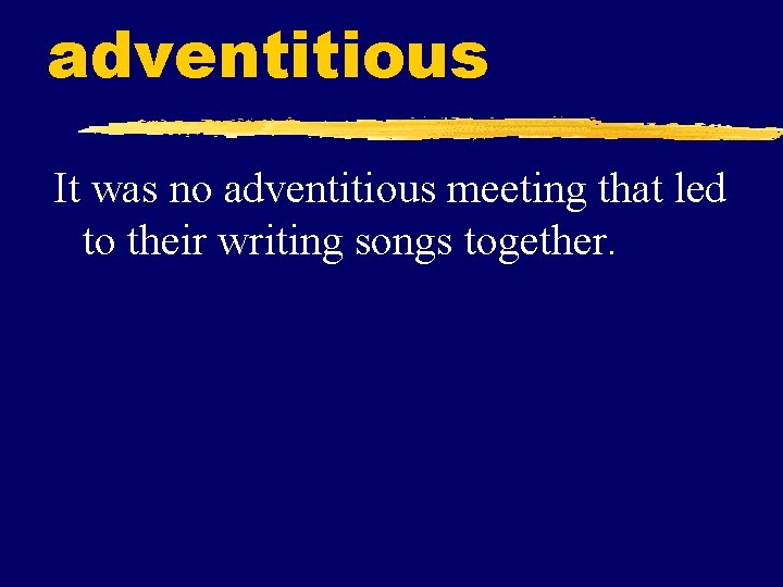 adventitious It was no adventitious meeting that led to their writing songs together. 