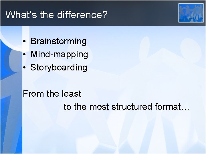 What’s the difference? • Brainstorming • Mind-mapping • Storyboarding From the least to the