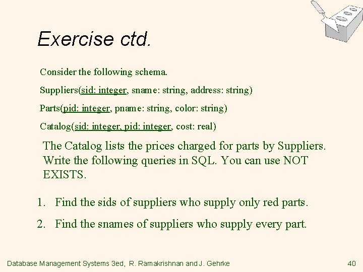 Exercise ctd. Consider the following schema. Suppliers(sid: integer, sname: string, address: string) Parts(pid: integer,