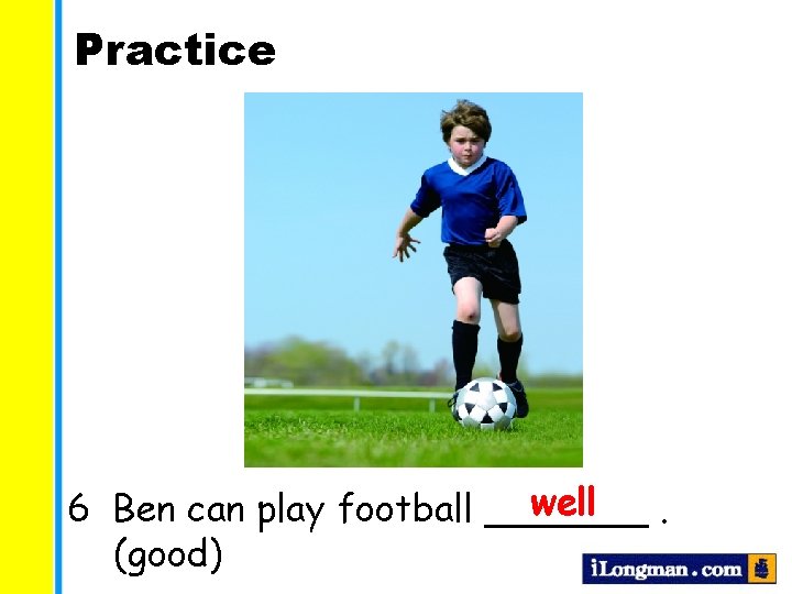 Practice well 6 Ben can play football _______. (good) 