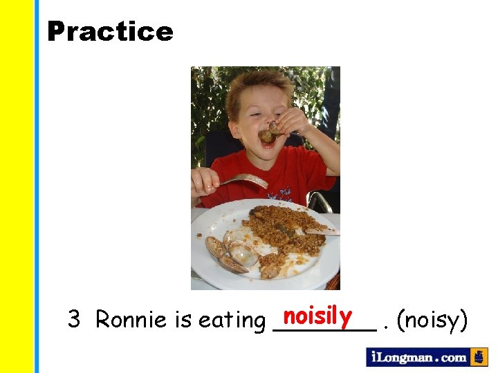 Practice noisily. (noisy) 3 Ronnie is eating _______ 