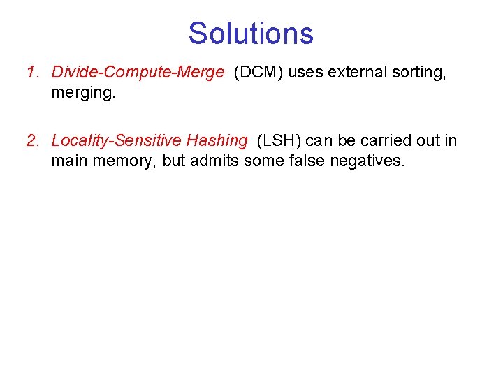 Solutions 1. Divide-Compute-Merge (DCM) uses external sorting, merging. 2. Locality-Sensitive Hashing (LSH) can be