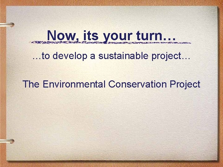 Now, its your turn… …to develop a sustainable project… The Environmental Conservation Project 