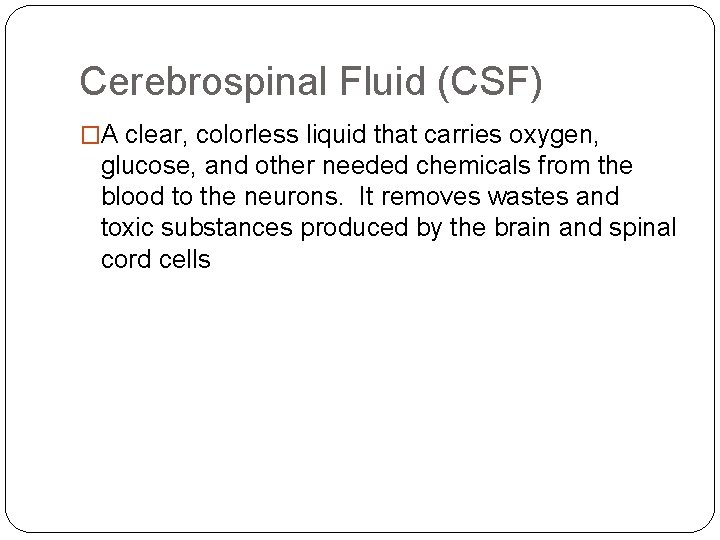 Cerebrospinal Fluid (CSF) �A clear, colorless liquid that carries oxygen, glucose, and other needed Cerebrospinal Fluid (CSF) �A clear, colorless liquid that carries oxygen, glucose, and other needed