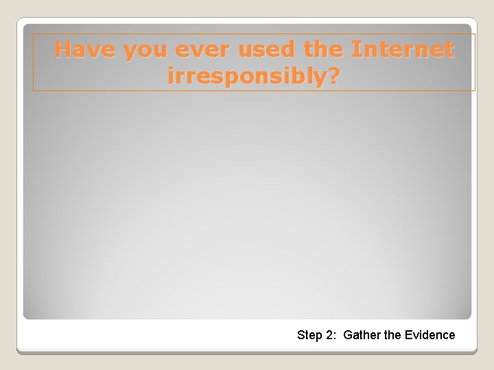 Have you ever used the Internet irresponsibly? Step 2: Gather the Evidence 