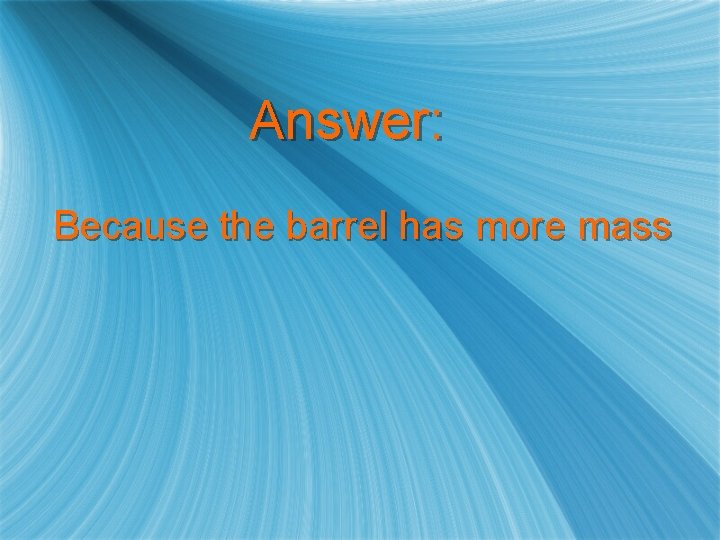 Answer: Because the barrel has more mass 
