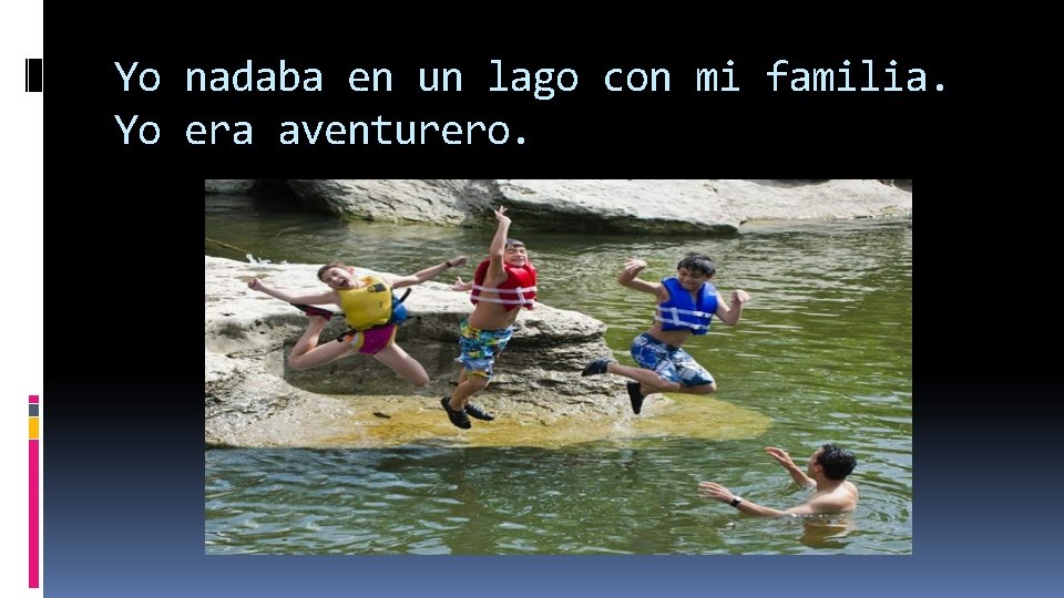 Yo nadaba en un lago con mi familia. Yo era aventurero. Yo nadaba en un lago con mi familia. Yo era aventurero.
