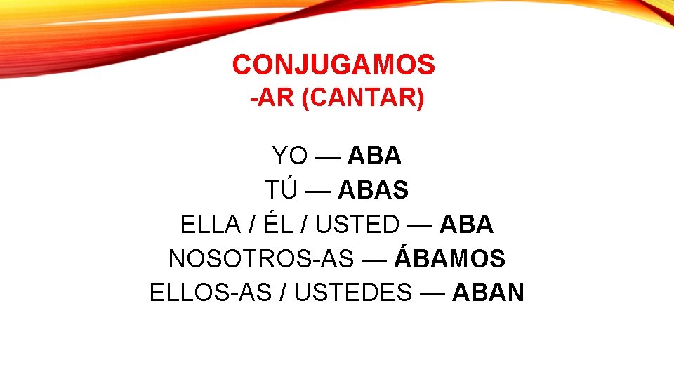 CONJUGAMOS -AR (CANTAR) YO — ABA TÚ — ABAS ELLA / ÉL / USTED CONJUGAMOS -AR (CANTAR) YO — ABA TÚ — ABAS ELLA / ÉL / USTED