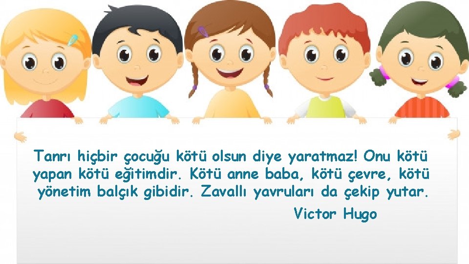 Tanrı hiçbir çocuğu kötü olsun diye yaratmaz! Onu kötü yapan kötü eğitimdir. Kötü anne