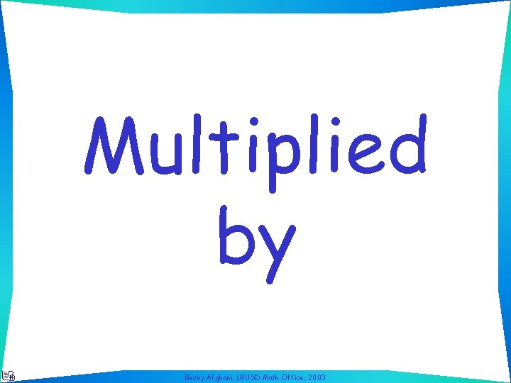 Multiplied by Becky Afghani, LBUSD Math Office, 2003 