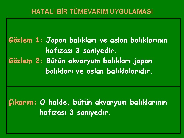 HATALI BİR TÜMEVARIM UYGULAMASI Gözlem 1: Japon balıkları ve aslan balıklarının hafızası 3 saniyedir.