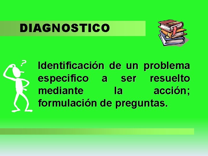 DIAGNOSTICO Identificación de un problema especifico a ser resuelto mediante la acción; formulación de