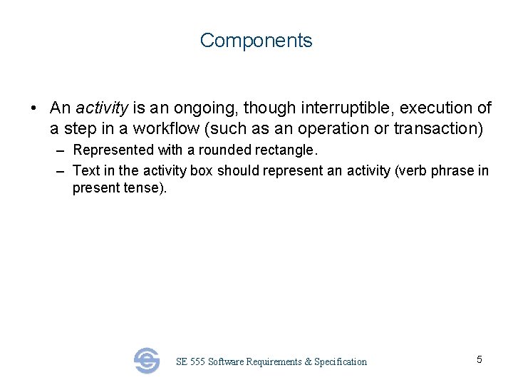 Components • An activity is an ongoing, though interruptible, execution of a step in