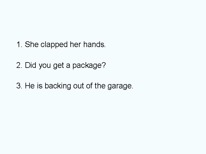 1. She clapped her hands. 2. Did you get a package? 3. He is