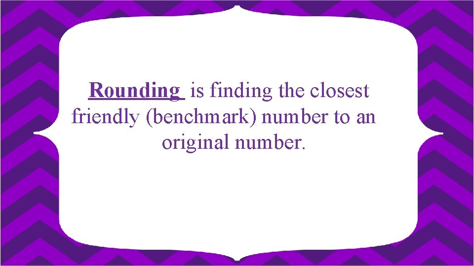 Rounding is finding the closest friendly (benchmark) number to an original number. 