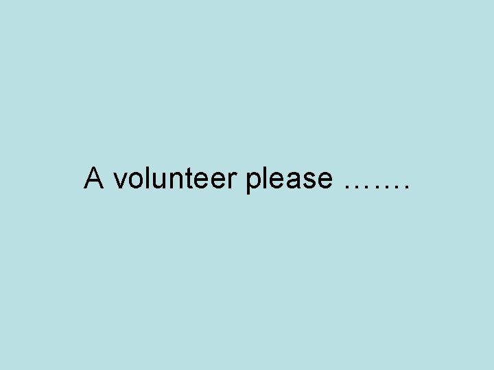 A volunteer please ……. 