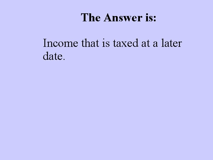 The Answer is: Income that is taxed at a later date. 