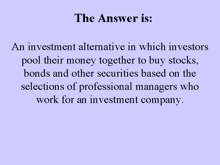 The Answer is: An investment alternative in which investors pool their money together to