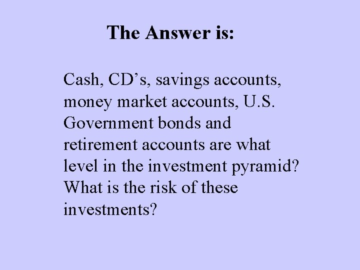 The Answer is: Cash, CD’s, savings accounts, money market accounts, U. S. Government bonds