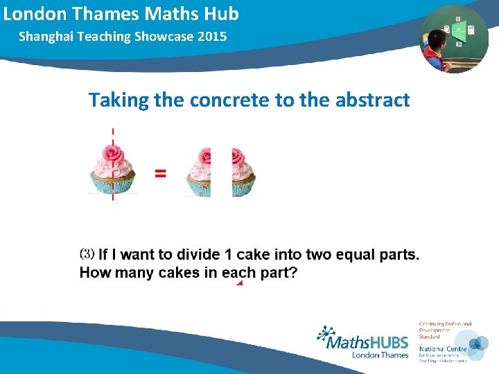 London Thames Maths Hub Shanghai Teaching Showcase 2015 Taking the concrete to the abstract London Thames Maths Hub Shanghai Teaching Showcase 2015 Taking the concrete to the abstract