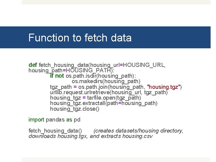 Function to fetch data def fetch_housing_data(housing_url=HOUSING_URL, housing_path=HOUSING_PATH): if not os. path. isdir(housing_path): os. makedirs(housing_path)