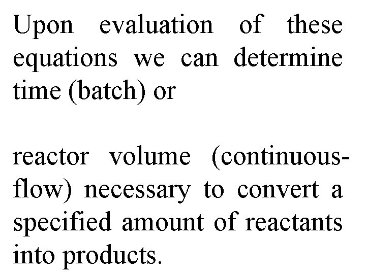 Upon evaluation of these equations we can determine time (batch) or reactor volume (continuousflow)