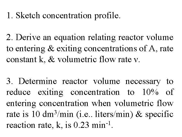 1. Sketch concentration profile. 2. Derive an equation relating reactor volume to entering &