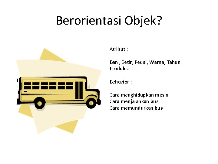 Berorientasi Objek? Atribut : Ban , Setir, Pedal, Warna, Tahun Produksi Behavior : Cara