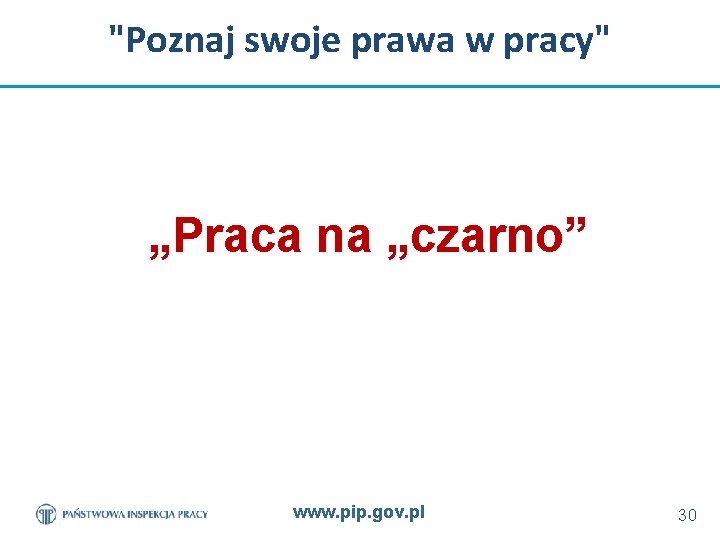 "Poznaj swoje prawa w pracy" „Praca na „czarno” www. pip. gov. pl 30 