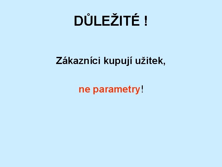 DŮLEŽITÉ ! Zákazníci kupují užitek, ne parametry! 