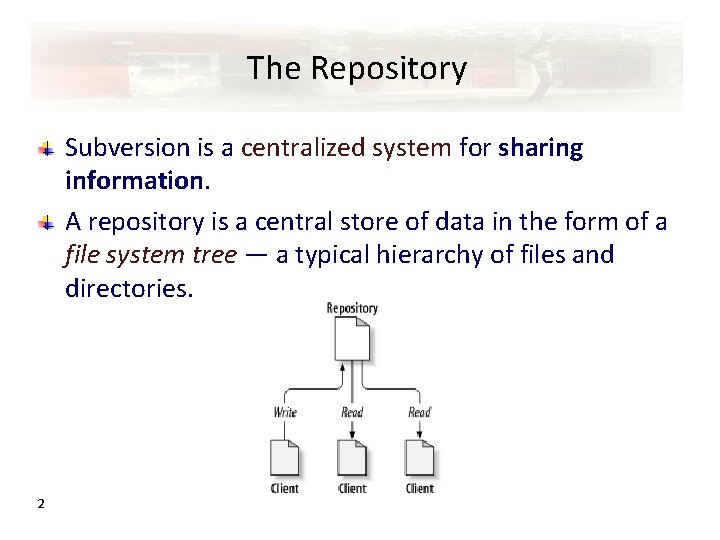 The Repository Subversion is a centralized system for sharing information. A repository is a