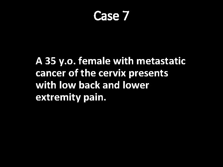 Case 7 A 35 y. o. female with metastatic cancer of the cervix presents