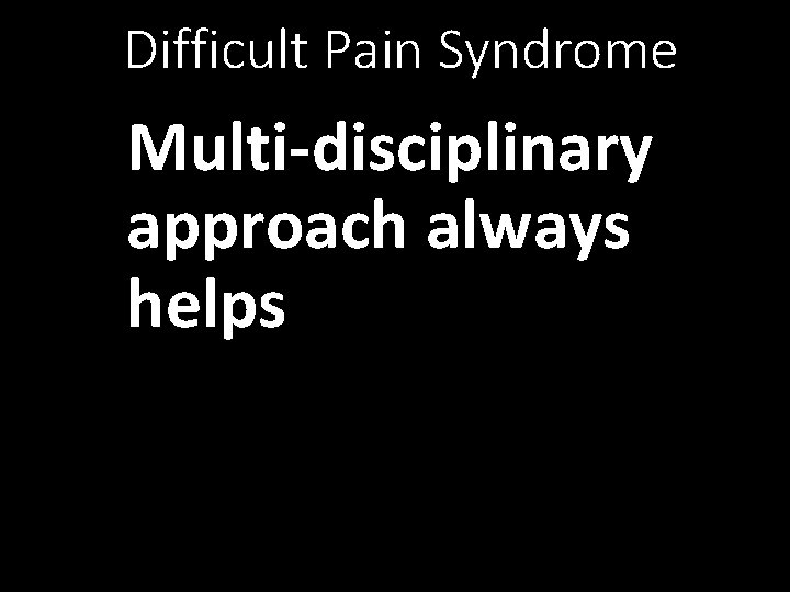Difficult Pain Syndrome Multi-disciplinary approach always helps 