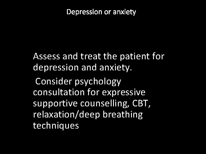 Depression or anxiety Assess and treat the patient for depression and anxiety. Consider psychology