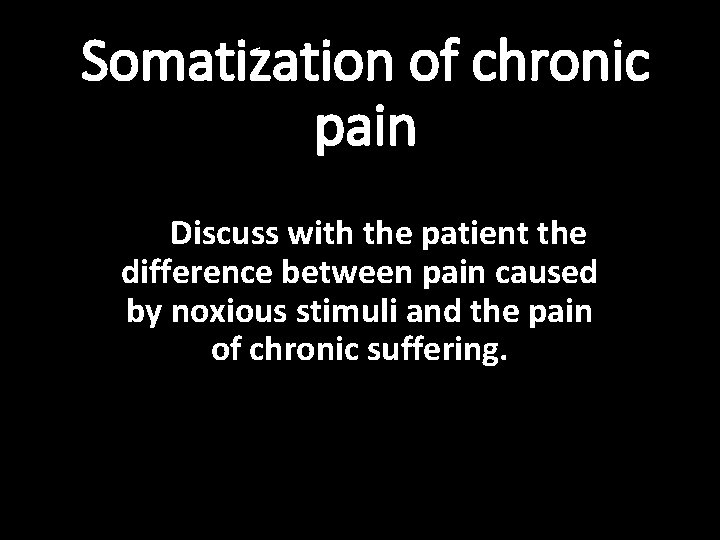 Somatization of chronic pain Discuss with the patient the difference between pain caused by