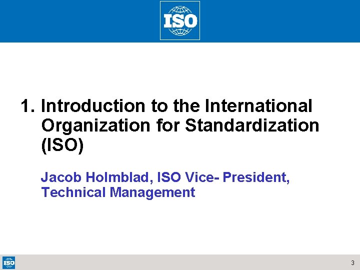 1. Introduction to the International Organization for Standardization (ISO) Jacob Holmblad, ISO Vice- President,